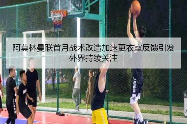 阿莫林曼联首月战术改造加速更衣室反馈引发外界持续关注（CS:GO）